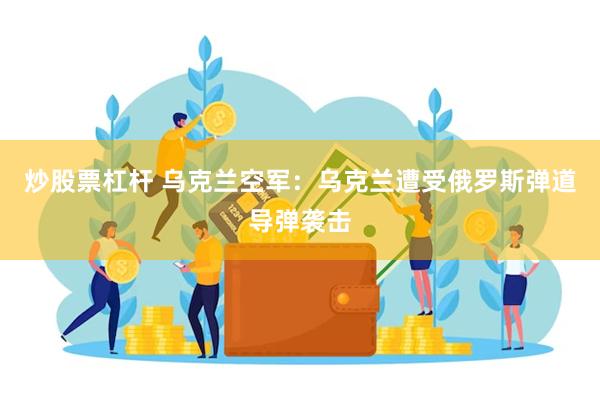 炒股票杠杆 乌克兰空军：乌克兰遭受俄罗斯弹道导弹袭击