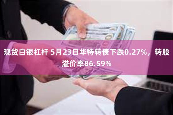 现货白银杠杆 5月23日华特转债下跌0.27%，转股溢价率86.59%