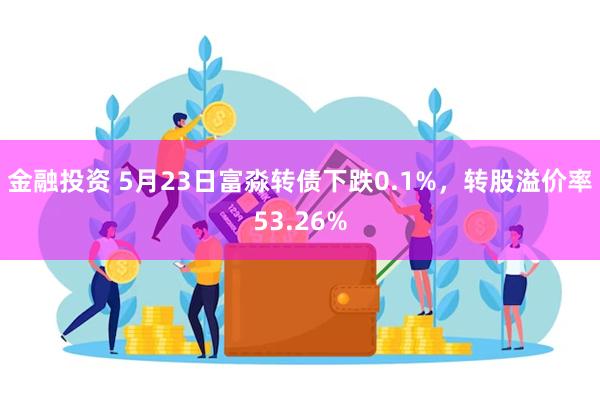 金融投资 5月23日富淼转债下跌0.1%，转股溢价率53.26%