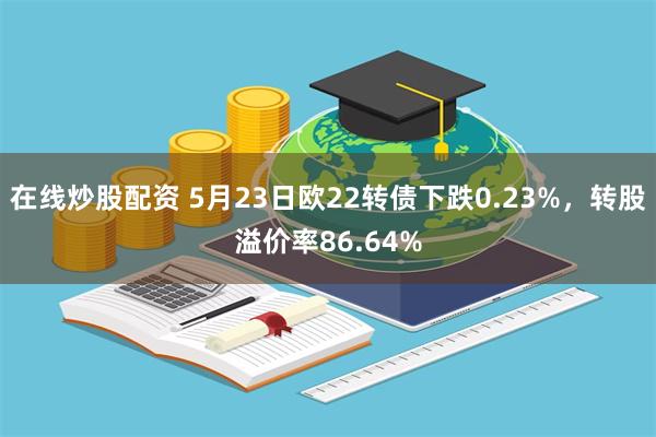 在线炒股配资 5月23日欧22转债下跌0.23%，转股溢价率86.64%