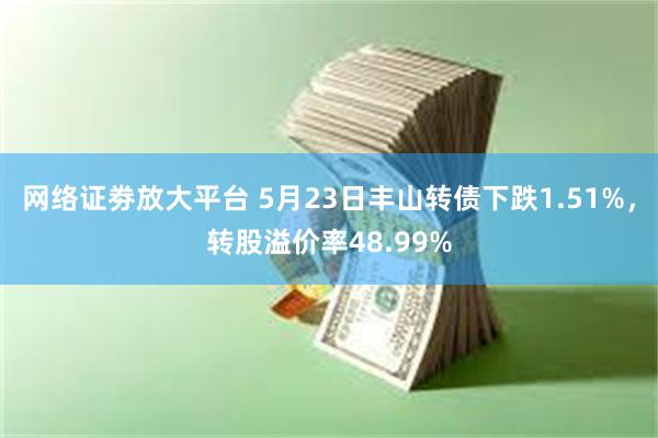 网络证劵放大平台 5月23日丰山转债下跌1.51%，转股溢价率48.99%