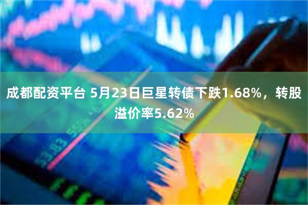 成都配资平台 5月23日巨星转债下跌1.68%，转股溢价率5.62%