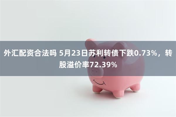 外汇配资合法吗 5月23日苏利转债下跌0.73%，转股溢价率72.39%