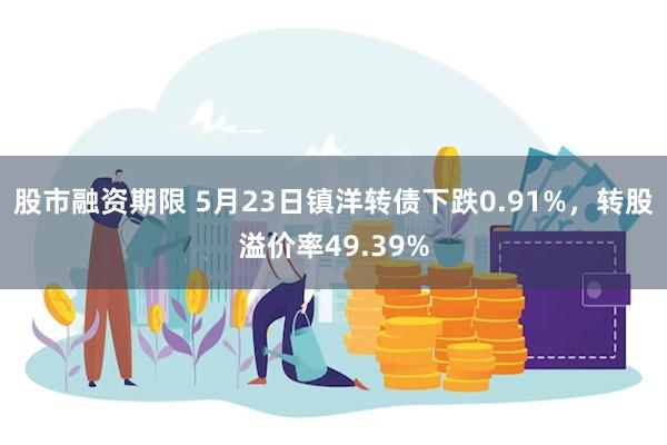 股市融资期限 5月23日镇洋转债下跌0.91%，转股溢价率49.39%