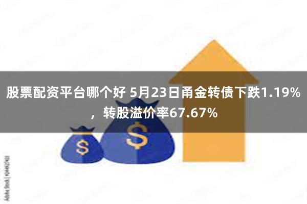 股票配资平台哪个好 5月23日甬金转债下跌1.19%，转股溢价率67.67%