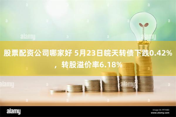 股票配资公司哪家好 5月23日皖天转债下跌0.42%，转股溢价率6.18%