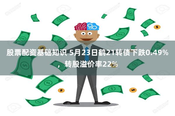 股票配资基础知识 5月23日鹤21转债下跌0.49%，转股溢价率22%