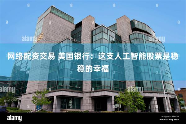 网络配资交易 美国银行：这支人工智能股票是稳稳的幸福