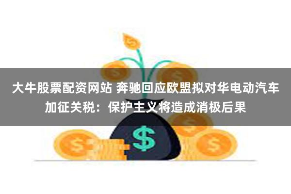 大牛股票配资网站 奔驰回应欧盟拟对华电动汽车加征关税：保护主义将造成消极后果