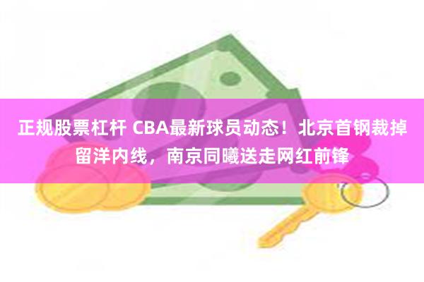 正规股票杠杆 CBA最新球员动态！北京首钢裁掉留洋内线，南京同曦送走网红前锋