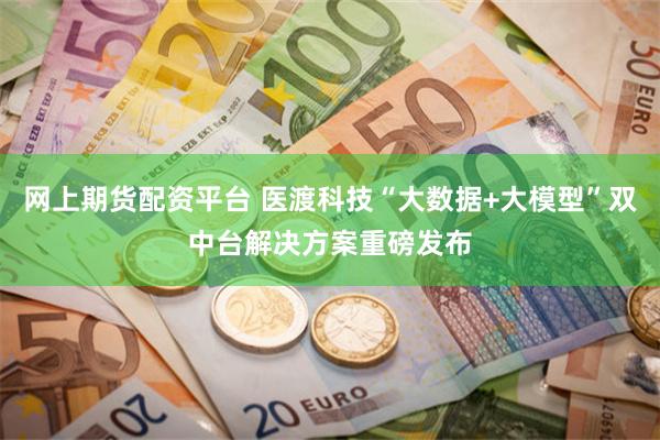 网上期货配资平台 医渡科技“大数据+大模型”双中台解决方案重磅发布