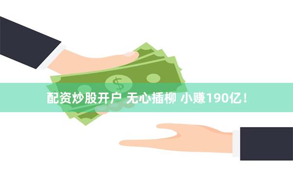 配资炒股开户 无心插柳 小赚190亿！