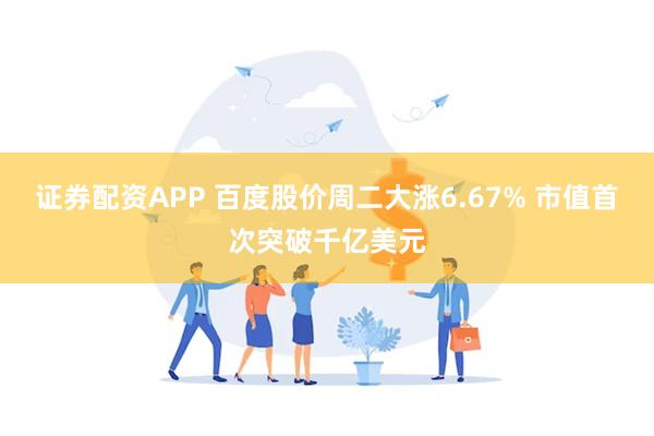 证券配资APP 百度股价周二大涨6.67% 市值首次突破千亿美元