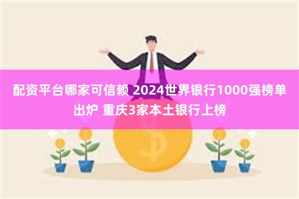 配资平台哪家可信赖 2024世界银行1000强榜单出炉 重庆3家本土银行上榜