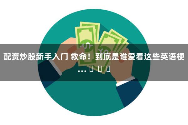 配资炒股新手入门 救命！到底是谁爱看这些英语梗… ​​​