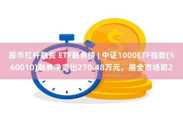 股市杠杆融资 ETF融券榜 | 中证1000ETF指数(560010)融券净卖出270.48万元，居全市场前2