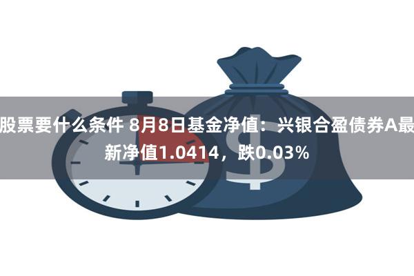 股票要什么条件 8月8日基金净值：兴银合盈债券A最新净值1.0414，跌0.03%