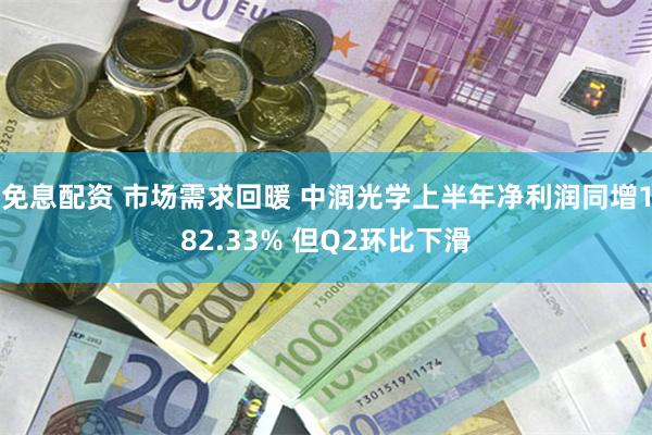 免息配资 市场需求回暖 中润光学上半年净利润同增182.33% 但Q2环比下滑