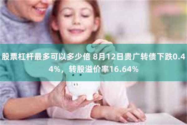 股票杠杆最多可以多少倍 8月12日贵广转债下跌0.44%，转股溢价率16.64%