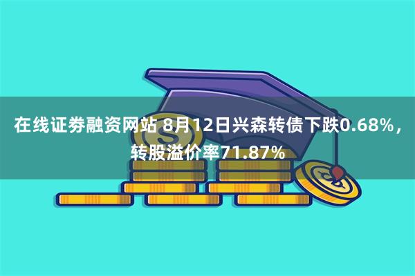 在线证劵融资网站 8月12日兴森转债下跌0.68%，转股溢价率71.87%