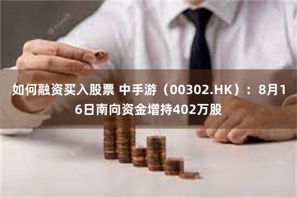 如何融资买入股票 中手游（00302.HK）：8月16日南向资金增持402万股