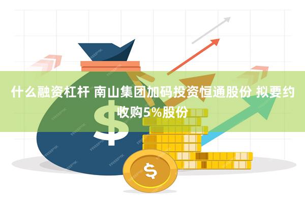 什么融资杠杆 南山集团加码投资恒通股份 拟要约收购5%股份