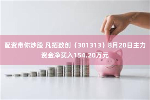 配资带你炒股 凡拓数创（301313）8月20日主力资金净买入154.20万元