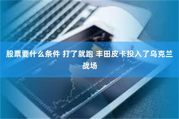 股票要什么条件 打了就跑 丰田皮卡投入了乌克兰战场