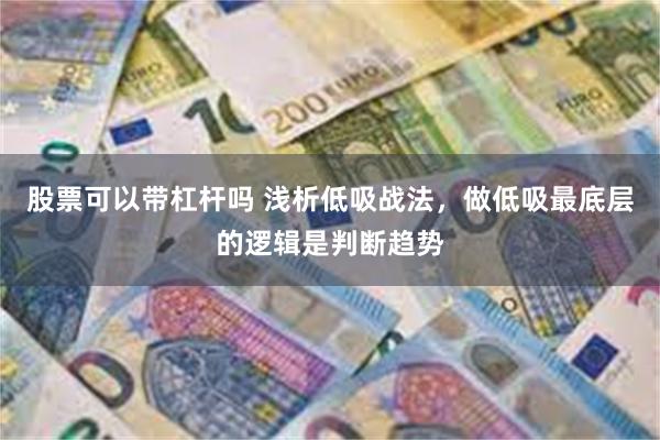 股票可以带杠杆吗 浅析低吸战法，做低吸最底层的逻辑是判断趋势