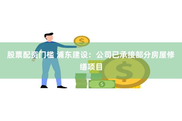 股票配资门槛 浦东建设：公司已承接部分房屋修缮项目