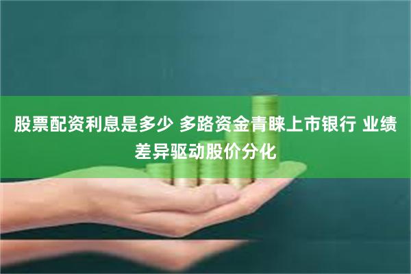 股票配资利息是多少 多路资金青睐上市银行 业绩差异驱动股价分化