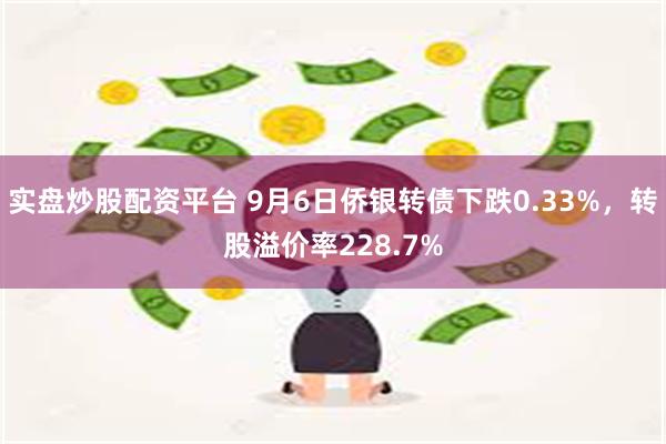 实盘炒股配资平台 9月6日侨银转债下跌0.33%，转股溢价率228.7%