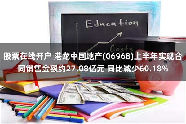 股票在线开户 港龙中国地产(06968)上半年实现合同销售金额约27.08亿元 同比减少60.18%