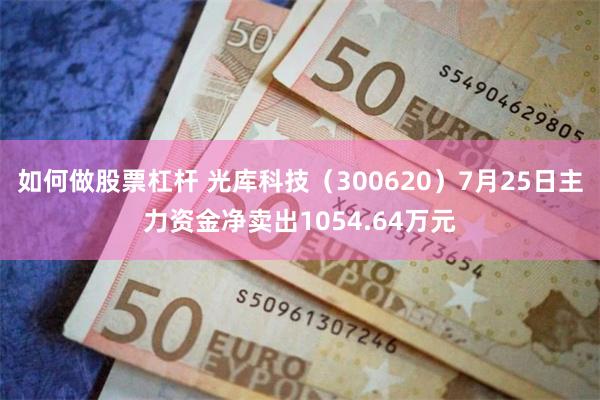 如何做股票杠杆 光库科技（300620）7月25日主力资金净卖出1054.64万元