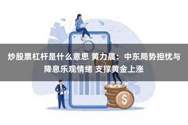 炒股票杠杆是什么意思 黄力晨：中东局势担忧与降息乐观情绪 支撑黄金上涨