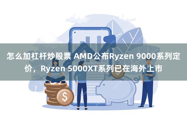 怎么加杠杆炒股票 AMD公布Ryzen 9000系列定价，Ryzen 5000XT系列已在海外上市