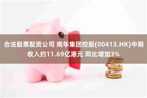 合法股票配资公司 南华集团控股(00413.HK)中期收入约11.69亿港元 同比增加3%