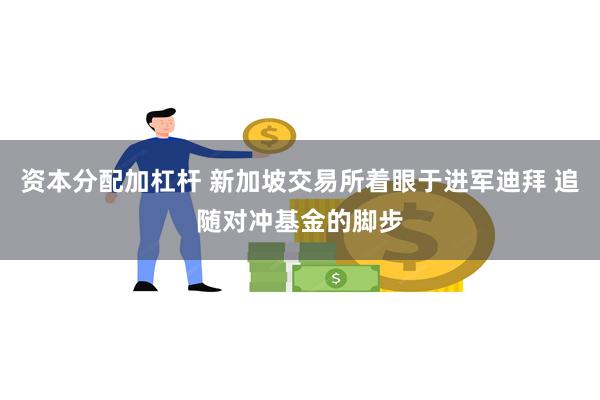 资本分配加杠杆 新加坡交易所着眼于进军迪拜 追随对冲基金的脚步