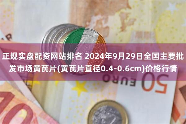 正规实盘配资网站排名 2024年9月29日全国主要批发市场黄芪片(黄芪片直径0.4-0.6cm)价格行情