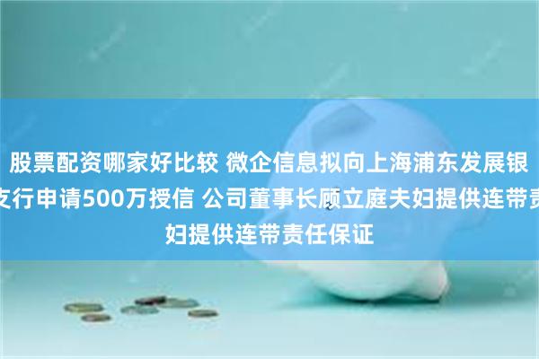 股票配资哪家好比较 微企信息拟向上海浦东发展银行杨浦支行申请500万授信 公司董事长顾立庭夫妇提供连带责任保证