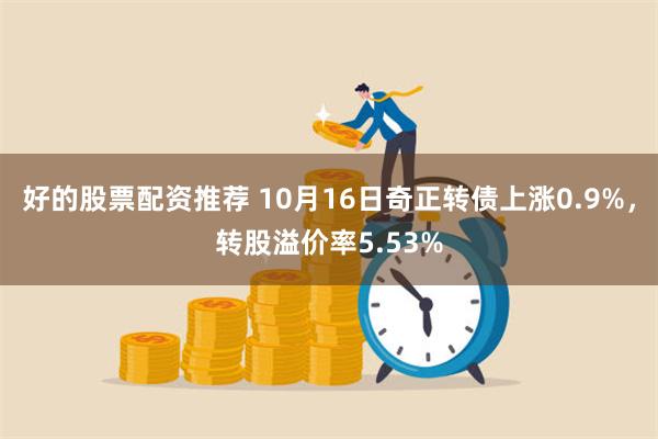 好的股票配资推荐 10月16日奇正转债上涨0.9%，转股溢价率5.53%