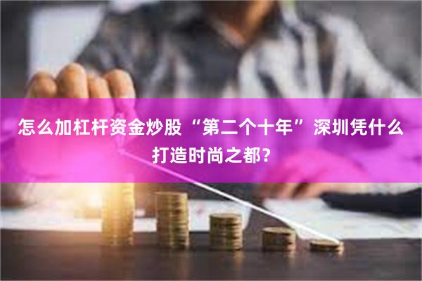 怎么加杠杆资金炒股 “第二个十年” 深圳凭什么打造时尚之都？