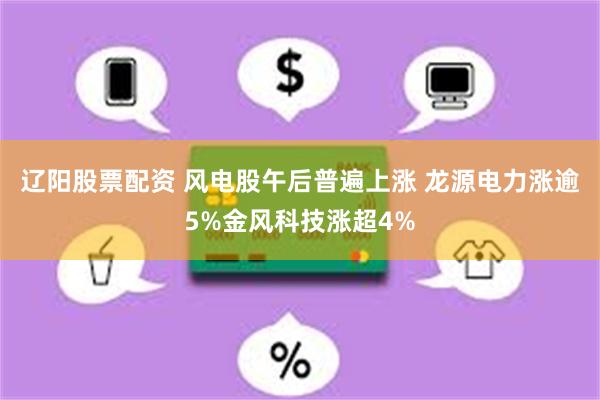 辽阳股票配资 风电股午后普遍上涨 龙源电力涨逾5%金风科技涨超4%