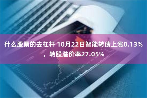 什么股票的去杠杆 10月22日智能转债上涨0.13%，转股溢价率27.05%