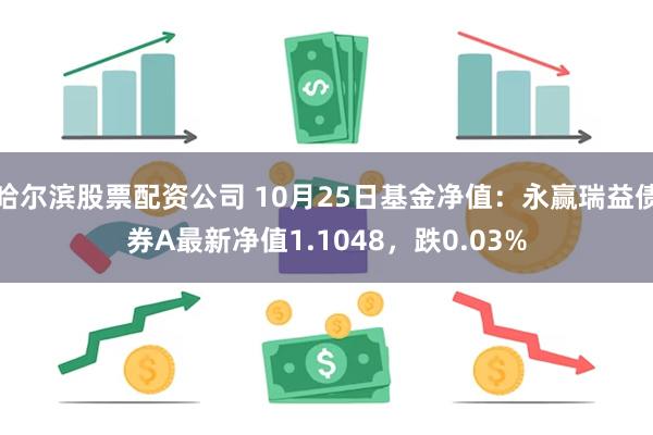 哈尔滨股票配资公司 10月25日基金净值：永赢瑞益债券A最新净值1.1048，跌0.03%