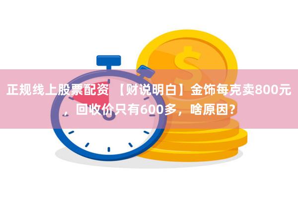 正规线上股票配资 【财说明白】金饰每克卖800元，回收价只有600多，啥原因？