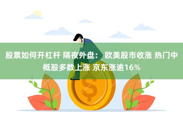 股票如何开杠杆 隔夜外盘： 欧美股市收涨 热门中概股多数上涨 京东涨逾16%