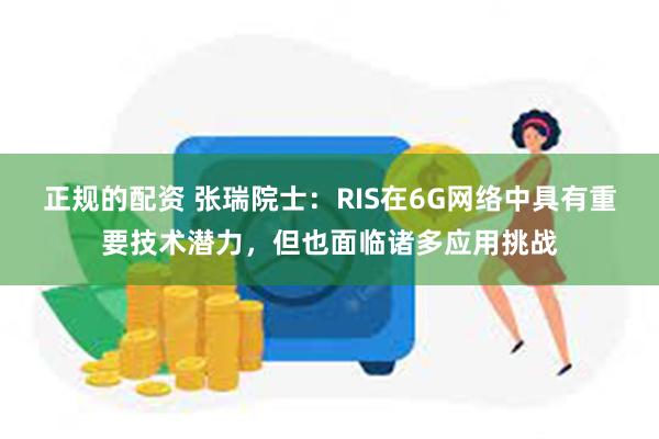 正规的配资 张瑞院士：RIS在6G网络中具有重要技术潜力，但也面临诸多应用挑战