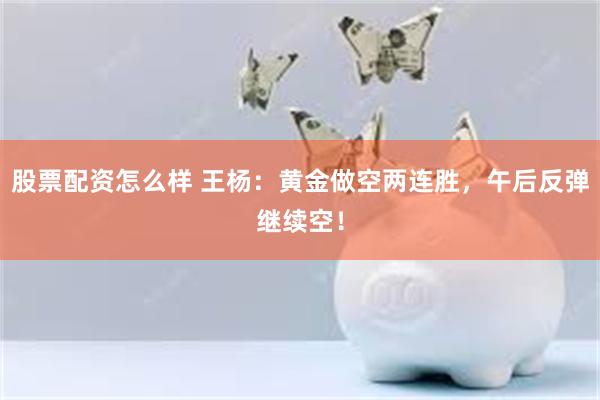 股票配资怎么样 王杨：黄金做空两连胜，午后反弹继续空！