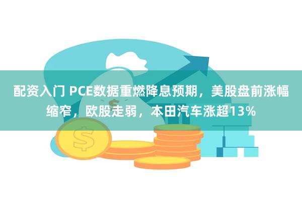 配资入门 PCE数据重燃降息预期，美股盘前涨幅缩窄，欧股走弱，本田汽车涨超13%